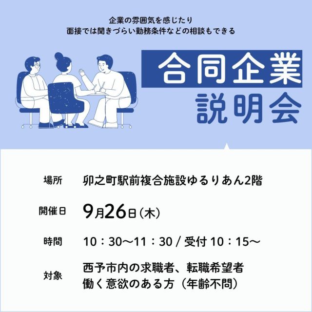 🔈 ̖́- こんにちは(⊃)•𖥦•(⊂)
セミナー開催のお知らせです💁‍♀️🌈

就職促進の取り組み「合同企業説明会」を実施いたします！

開 催 日：9月26日（木）

開催時間：10：30～11：30 / 受付：10：15～

開催場所：卯之町駅前複合施設ゆるりあん２階

参加企業：社会福祉法人西予総合福祉会
　　　　　東宇和農業協同組合
　　　　　愛媛冷凍冷蔵株式会社
　　　　　株式会社小林果園

備　　考：服装自由（面接は行いません）
　　　　　事前予約なし
　　　　　入場無料／退場自由
　　　　　年齢不問

　　　　※雇用保険受給中の方は、求職活動に該当します。
　　　　　雇用保険被保険者証の持参をお願いします。

協議会HPに各企業の募集職種を掲載してます！
(@seiyo.koyouのURLから“就職促進”⇒第4回合同企業説明会)

気になることやご意見など何かありましたら
コメントやDM、メールや電話お待ちしております🙇‍♀️

#西予市　#西予市地域雇用創造促進協議会　#地域雇用活性化
#せいよ　#seiyo　#宇和町　#三瓶町　#明浜町　#野村町　#城川町
#就職促進　#合同企業説明会　#ミニ面談